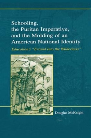 Schooling, the Puritan Imperative, and the Molding of an American National Identity: Education's &quot;Errand Into the Wilderness&quot; by Ed Douglas McKnight 9781138881181