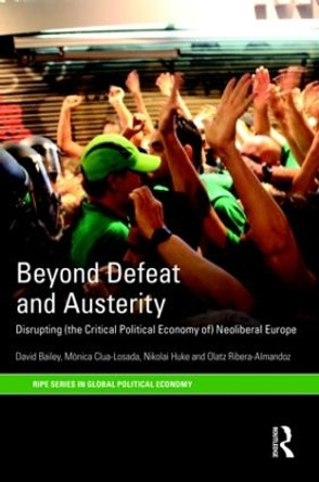 Beyond Defeat and Austerity: Disrupting (the Critical Political Economy of) Neoliberal Europe by David J. Bailey 9781138890541