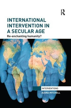 International Intervention in a Secular Age: Re-Enchanting Humanity? by Audra Mitchell 9781138896628