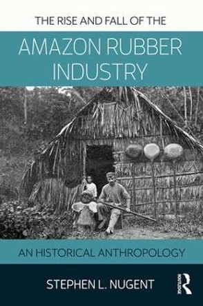 The Rise and Fall of the Amazon Rubber Industry: An Historical Anthropology by Stephen L. Nugent 9781138894037