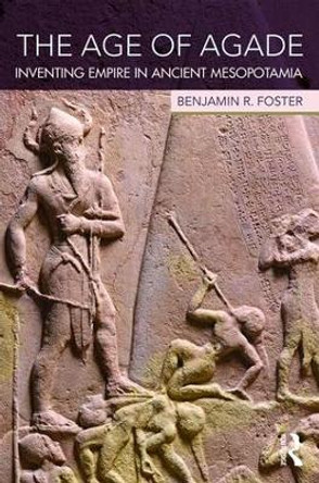 The Age of Agade: Inventing Empire in Ancient Mesopotamia by Benjamin R. Foster 9781138909755