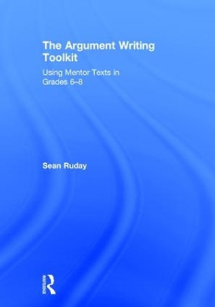 The Argument Writing Toolkit: Using Mentor Texts in Grades 6-8 by Sean Ruday 9781138924376