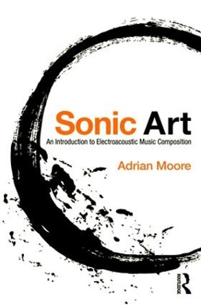 Sonic Art: An Introduction to Electroacoustic Music Composition Adrian Moore 9781138925038 Sonic Art: An Introduction to Electroacoustic Music Composition Adrian Moore 9781138925038