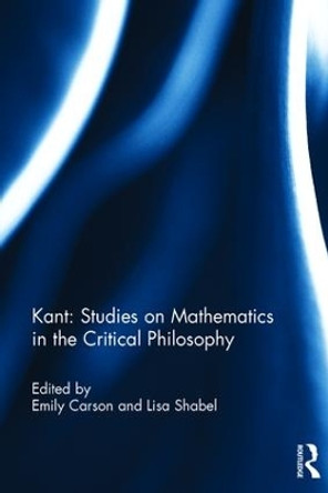 Kant: Studies on Mathematics in the Critical Philosophy by Emily Carson 9781138925021