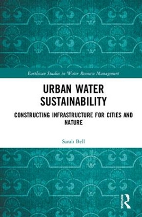 Urban Water Sustainability: Constructing Infrastructure for Cities and Nature by Sarah Bell 9781138929906