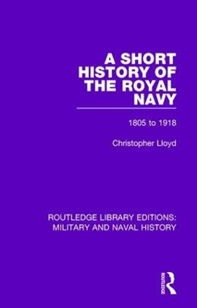 A Short History of the Royal Navy: 1805-1918 by Christopher Lloyd 9781138931282