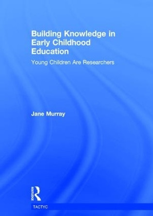 Building Knowledge in Early Childhood Education: Young Children Are Researchers by Jane Murray 9781138937932