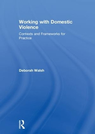 Working with Domestic Violence: Contexts and Frameworks for Practice by Deborah Walsh 9781138939806