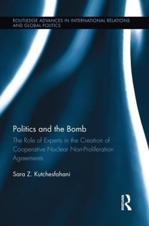 Politics and the Bomb: The Role of Experts in the Creation of Cooperative Nuclear Non-Proliferation Agreements by Sara Z. Kutchesfahani 9781138944701