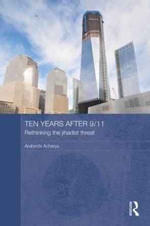 Ten Years After 9/11 - Rethinking the Jihadist Threat by Arabinda Acharya 9781138950443