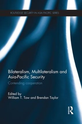 Bilateralism, Multilateralism and Asia-Pacific Security: Contending Cooperation by William T. Tow 9781138950597