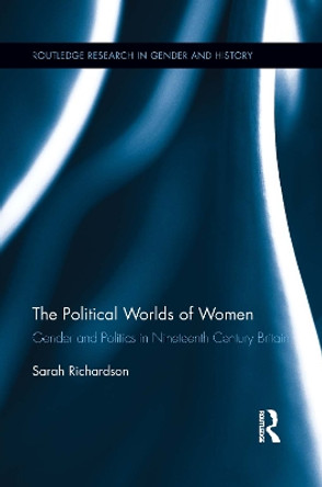 The Political Worlds of Women: Gender and Politics in Nineteenth Century Britain by Sarah Richardson 9781138952430