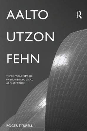 Aalto, Utzon, Fehn: Three Paradigms of Phenomenological Architecture by Roger Tyrrell 9781138961005