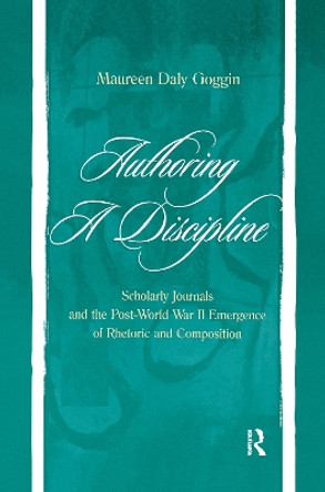 Authoring A Discipline: Scholarly Journals and the Post-world War Ii Emergence of Rhetoric and Composition by Dr. Maureen Daly Goggin 9781138964181