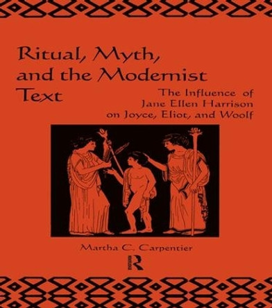 Ritual, Myth and the Modernist Text: The Influence of Jane Ellen Harrison on Joyce, Eliot and Woolf by Martha C. Carpentier 9781138985483