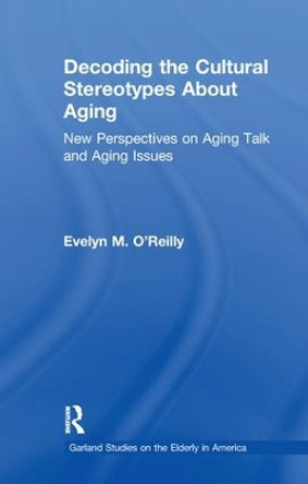 Decoding the Cultural Stereotypes About Aging: New Perspectives on Aging Talk and Aging Issues by Evelyn M. O'Reilly 9781138967298