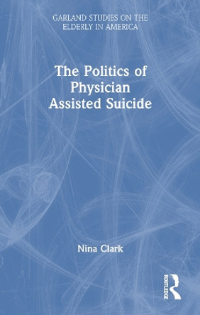 The Politics of Physician Assisted Suicide by Nina Clark 9781138979031