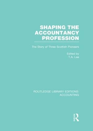 Shaping the Accountancy Profession: The Story of Three Scottish Pioneers by Thomas A. Lee 9781138981812