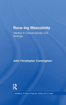 Race-ing Masculinity: Identity in Contemporary U.S. Writings by John Christopher Cunningham 9781138984424