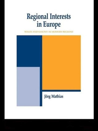 Regional Interests and Regional Actors: Wales and Saxony as Modern Regions in Europe by Jorg Mathias 9781138984875