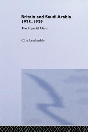 Britain and Saudi Arabia, 1925-1939: The Imperial Oasis Clive Leatherdale 9781138987906