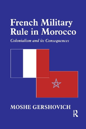 French Military Rule in Morocco: Colonialism and its Consequences by Moshe Gershovich 9781138993129