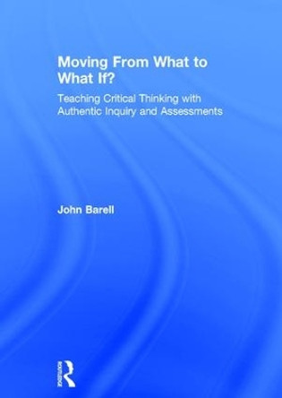 Moving From What to What If?: Teaching Critical Thinking with Authentic Inquiry and Assessments by John Barell 9781138998605