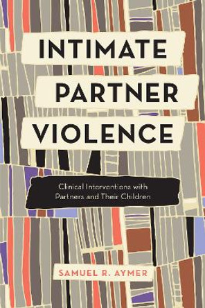 Intimate Partner Violence: Clinical Interventions with Women, Men, and Their Children by Samuel Aymer 9781538124949