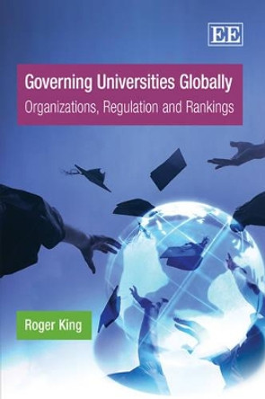 Governing Universities Globally: Organizations, Regulation and Rankings by Roger King 9781849808842