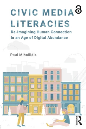 Civic Media Literacies: Re-Imagining Human Connection in an Age of Digital Abundance by Paul Mihailidis 9781138695818