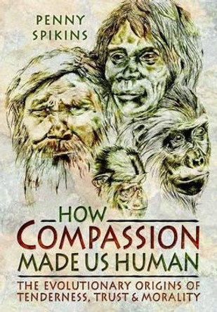 How Compassion Made Us Human: An Archaeology of Stone Age Sentiment by Penny Spikins 9781781593103