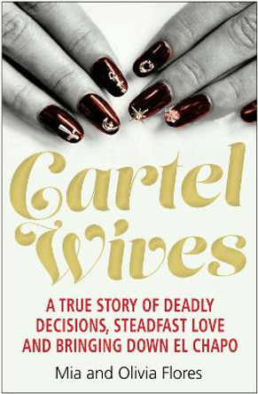 Cartel Wives: How an Extraordinary Family Brought Down El Chapo and the Sinaloa Drug Cartel by Mia Flores 9781782399865