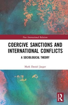 Coercive Sanctions and International Conflicts: A Sociological Theory by Mark Daniel Jaeger 9781138697171