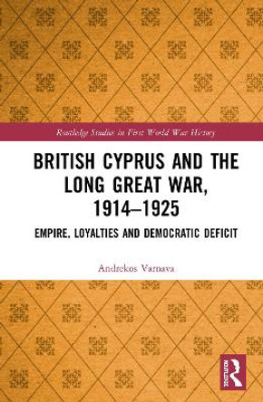 British Cyprus and the Long Great War, 1914-1925: Empire, Loyalties and Democratic Deficit by Andrekos Varnava 9781138698321