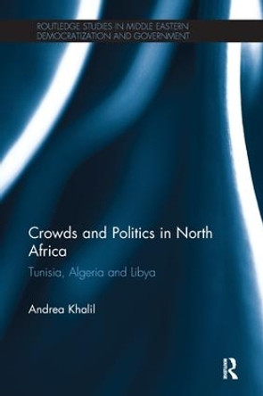 Crowds and Politics in North Africa: Tunisia, Algeria and Libya by Andrea Khalil 9781138700437