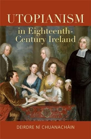 Utopianism in Eighteenth-Century Ireland by Deirdre Ni Chuanachain 9781782051688