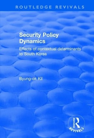 Security Policy Dynamics: Effects of Contextual Determinants to South Korea by Byung-Ok Kil 9781138701144