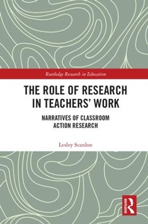 The Role of Research in Teachers' Work: Narratives of Classroom Action Research by Lesley Scanlon 9781138701267