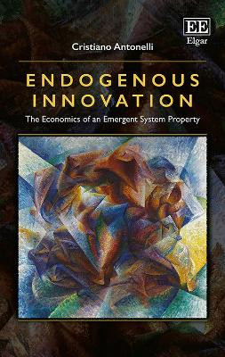 Endogenous Innovation: The Economics of an Emergent System Property by Cristiano Antonelli 9781782545132