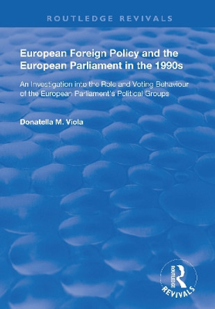 European Foreign Policy and the European Parliament in the 1990s: An Investigation into the Role and Voting Behaviour of the European Parliament's Political Groups by Donatella M. Viola 9781138703179