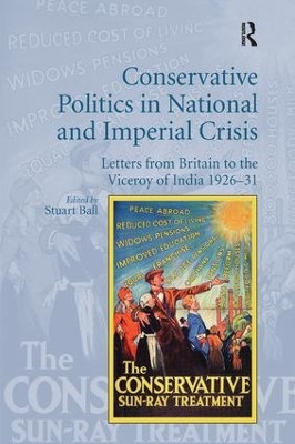 Conservative Politics in National and Imperial Crisis: Letters from Britain to the Viceroy of India 1926-31 by Professor Stuart Ball 9781138704664