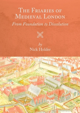 The Friaries of Medieval London: From Foundation to Dissolution Nick Holder 9781783274314