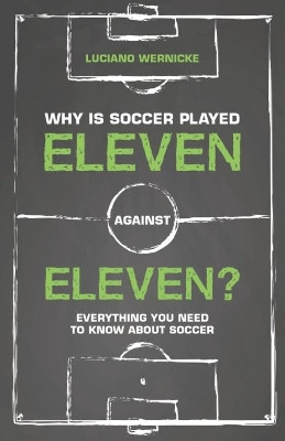 Why Is Soccer Played Eleven Against Eleven: Everything You Need To Know About Soccer by Luciano Wernicke 9781782551379