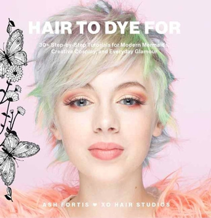Hair to Dye For: 30+ DIY Effects for Modern Mermaids, Creative Cosplay and Everyday Glamour by Ash Fortis 9781681885049