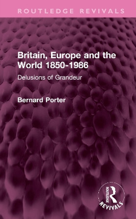 Britain, Europe and the World 1850-1986: Delusions of Grandeur by Bernard Porter 9781032552941