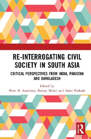 Re-Interrogating Civil Society in South Asia: Critical Perspectives from India, Pakistan and Bangladesh by Peter B. Andersen 9780367754396