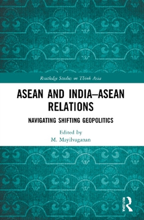 ASEAN and India–ASEAN Relations: Navigating Shifting Geopolitics by M. Mayilvaganan 9781032011080