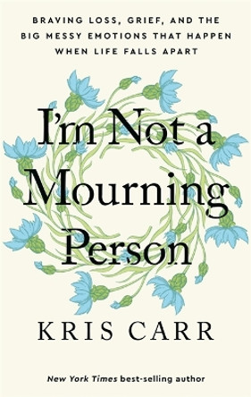 I'm Not a Mourning Person: Braving Loss, Grief, and the Big Messy Emotions That Happen When Life Falls Apart by Kris Carr 9781401970062