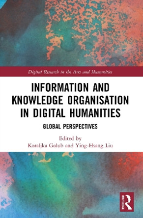 Information and Knowledge Organisation in Digital Humanities: Global Perspectives by Koraljka Golub 9780367675684