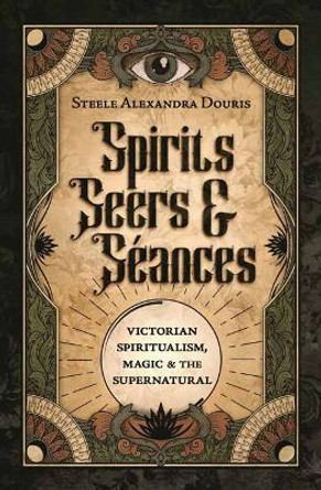 Spirits, Seers & Séances: Victorian Spiritualism, Magic & the Supernatural by Steele Alexandra Douris 9780738774619